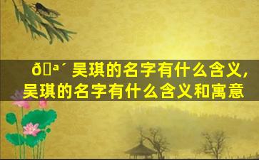 🪴 吴琪的名字有什么含义,吴琪的名字有什么含义和寓意